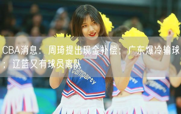 CBA消息：周琦提出現(xiàn)金補(bǔ)償；廣東爆冷輸球；遼籃又有球員離隊(duì)